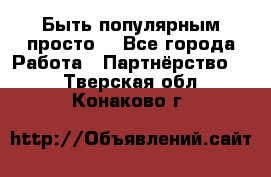 Быть популярным просто! - Все города Работа » Партнёрство   . Тверская обл.,Конаково г.